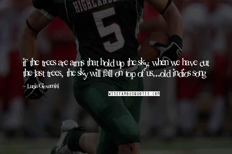 Lucia Giovannini Quotes: if the trees are arms that hold up the sky, when we have cut the last trees, the sky will fall on top of us...old indios song