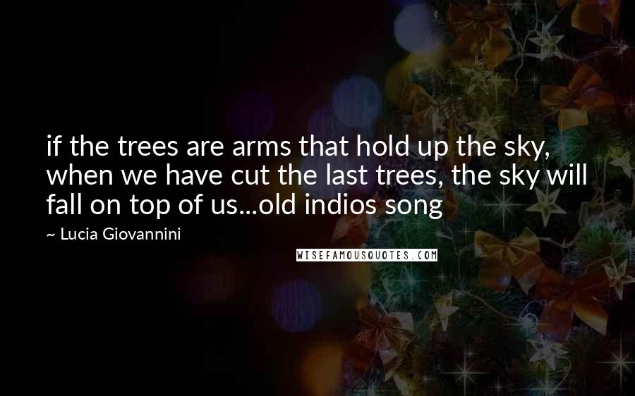 Lucia Giovannini Quotes: if the trees are arms that hold up the sky, when we have cut the last trees, the sky will fall on top of us...old indios song