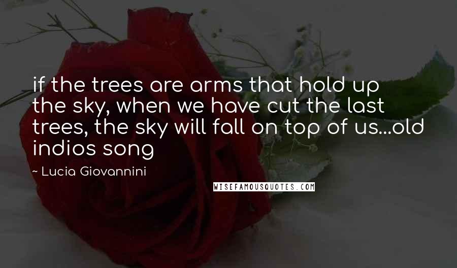 Lucia Giovannini Quotes: if the trees are arms that hold up the sky, when we have cut the last trees, the sky will fall on top of us...old indios song