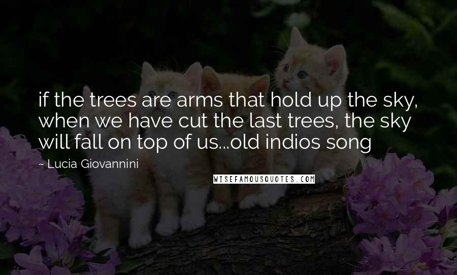 Lucia Giovannini Quotes: if the trees are arms that hold up the sky, when we have cut the last trees, the sky will fall on top of us...old indios song