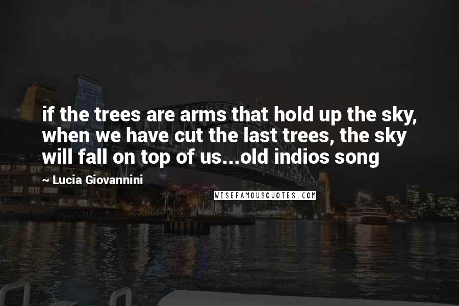 Lucia Giovannini Quotes: if the trees are arms that hold up the sky, when we have cut the last trees, the sky will fall on top of us...old indios song