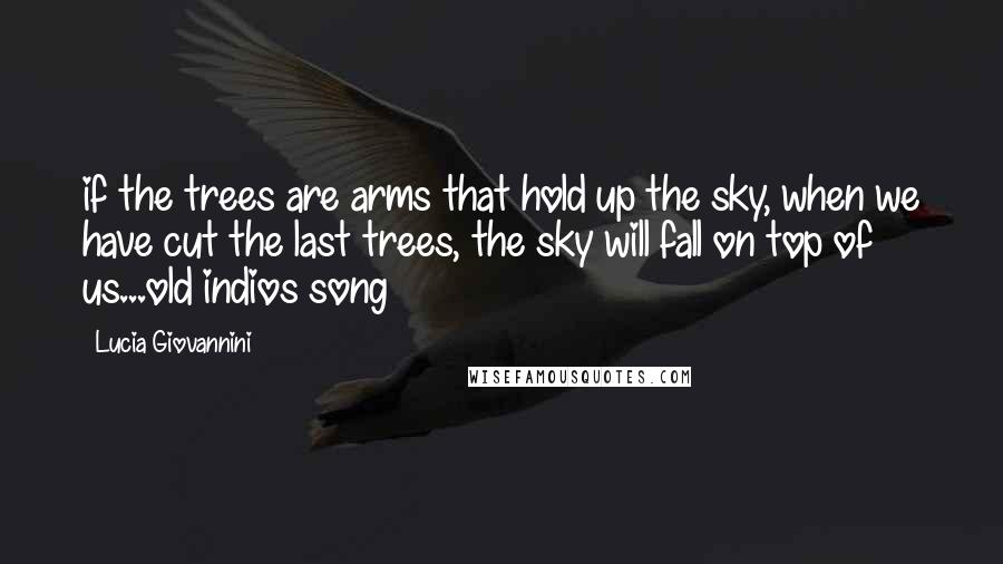 Lucia Giovannini Quotes: if the trees are arms that hold up the sky, when we have cut the last trees, the sky will fall on top of us...old indios song