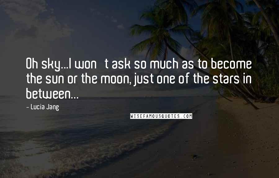 Lucia Jang Quotes: Oh sky...I won't ask so much as to become the sun or the moon, just one of the stars in between...