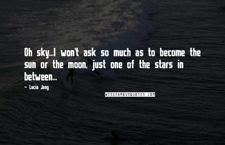 Lucia Jang Quotes: Oh sky...I won't ask so much as to become the sun or the moon, just one of the stars in between...