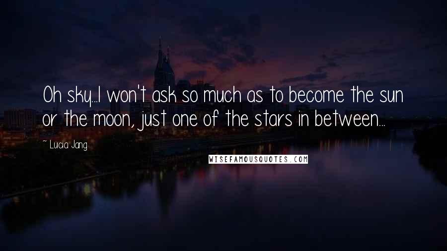 Lucia Jang Quotes: Oh sky...I won't ask so much as to become the sun or the moon, just one of the stars in between...