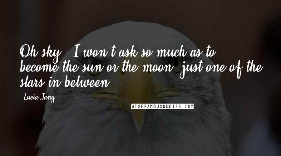 Lucia Jang Quotes: Oh sky...I won't ask so much as to become the sun or the moon, just one of the stars in between...