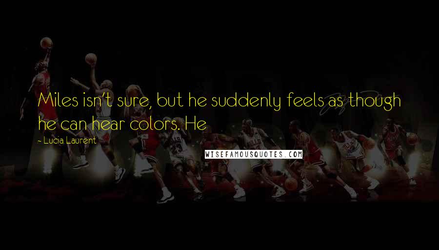 Lucia Laurent Quotes: Miles isn't sure, but he suddenly feels as though he can hear colors. He