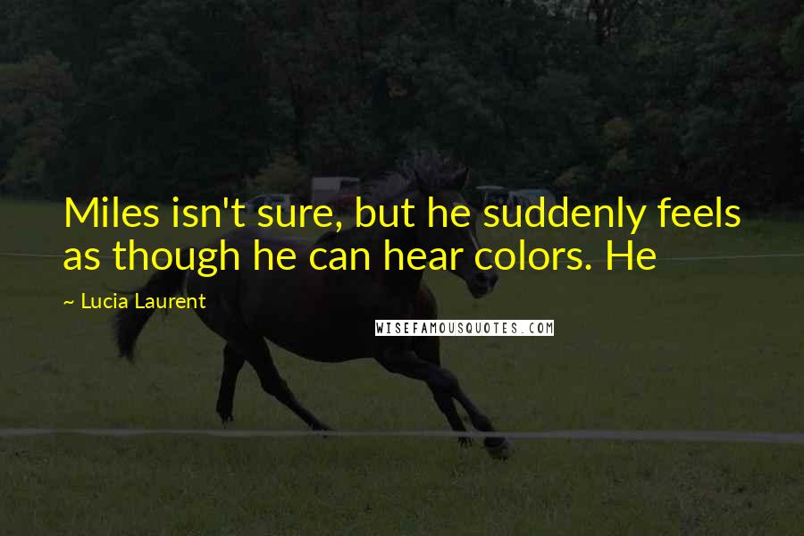 Lucia Laurent Quotes: Miles isn't sure, but he suddenly feels as though he can hear colors. He