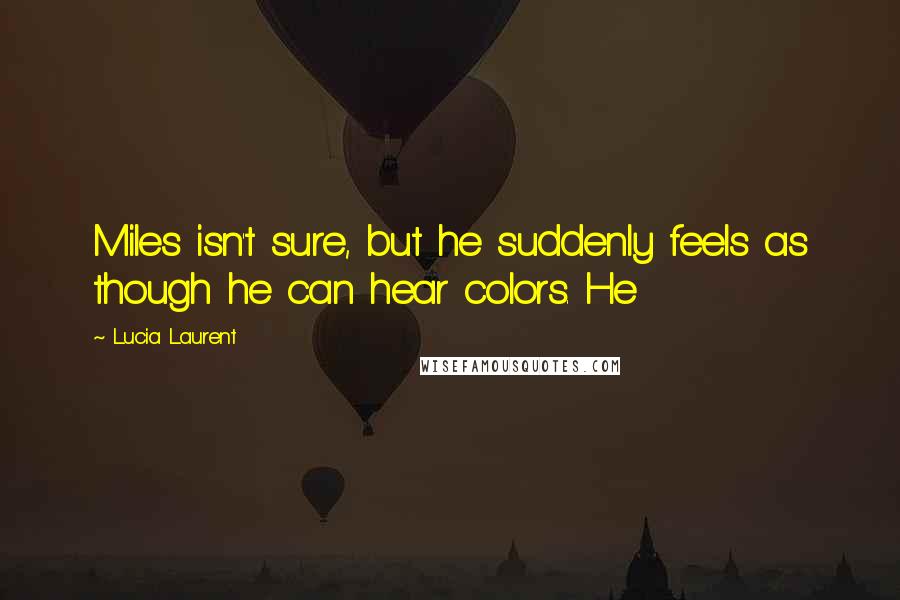 Lucia Laurent Quotes: Miles isn't sure, but he suddenly feels as though he can hear colors. He