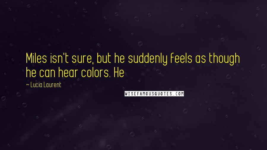 Lucia Laurent Quotes: Miles isn't sure, but he suddenly feels as though he can hear colors. He