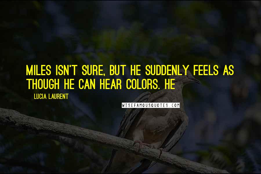 Lucia Laurent Quotes: Miles isn't sure, but he suddenly feels as though he can hear colors. He