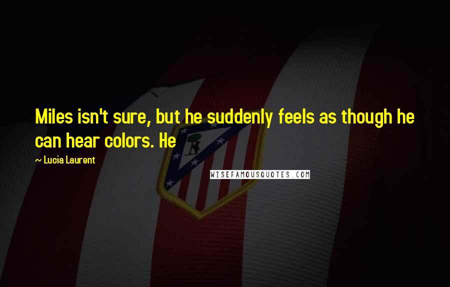 Lucia Laurent Quotes: Miles isn't sure, but he suddenly feels as though he can hear colors. He