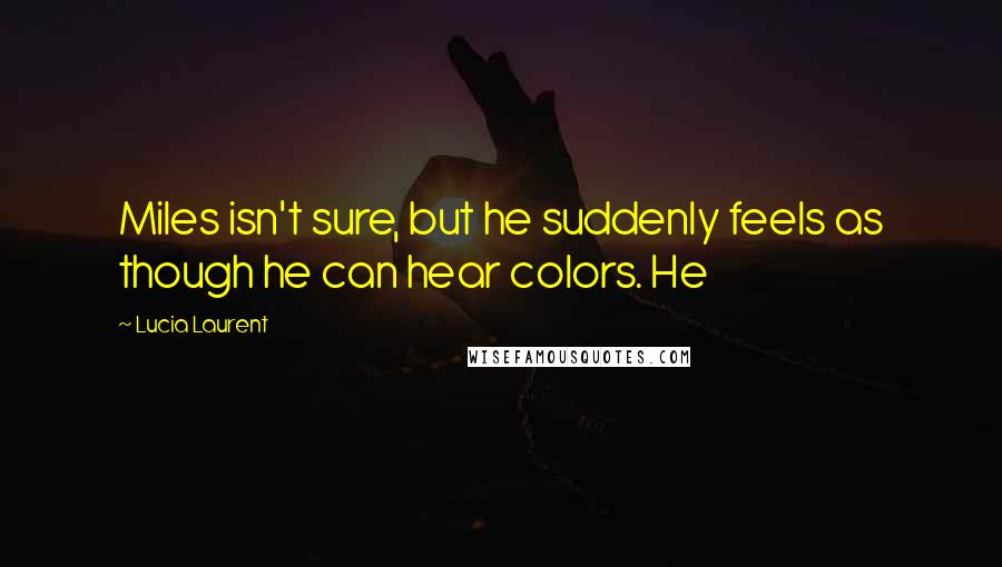 Lucia Laurent Quotes: Miles isn't sure, but he suddenly feels as though he can hear colors. He