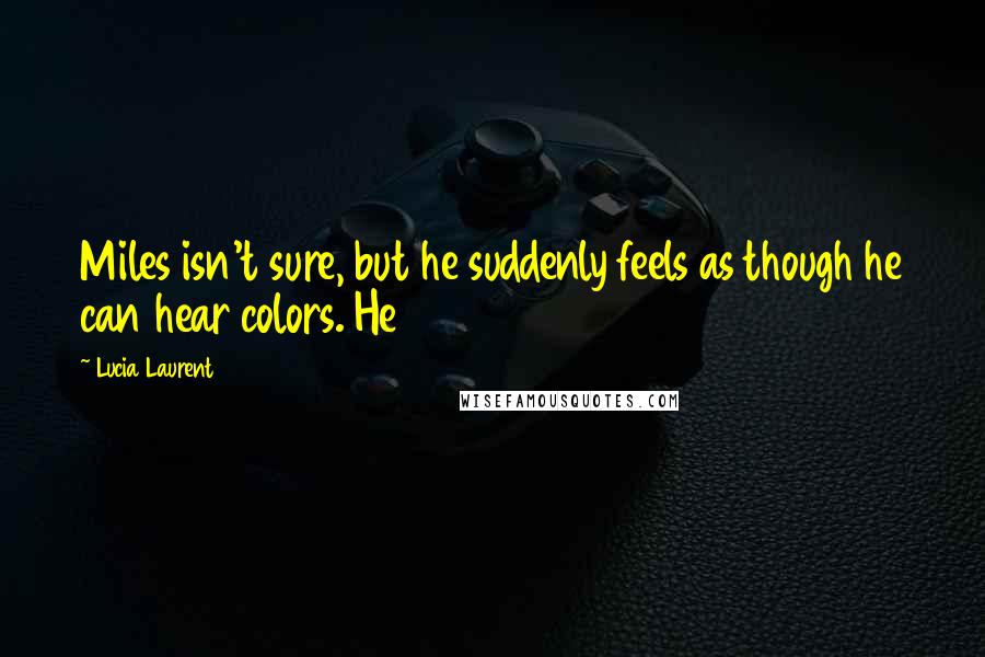 Lucia Laurent Quotes: Miles isn't sure, but he suddenly feels as though he can hear colors. He