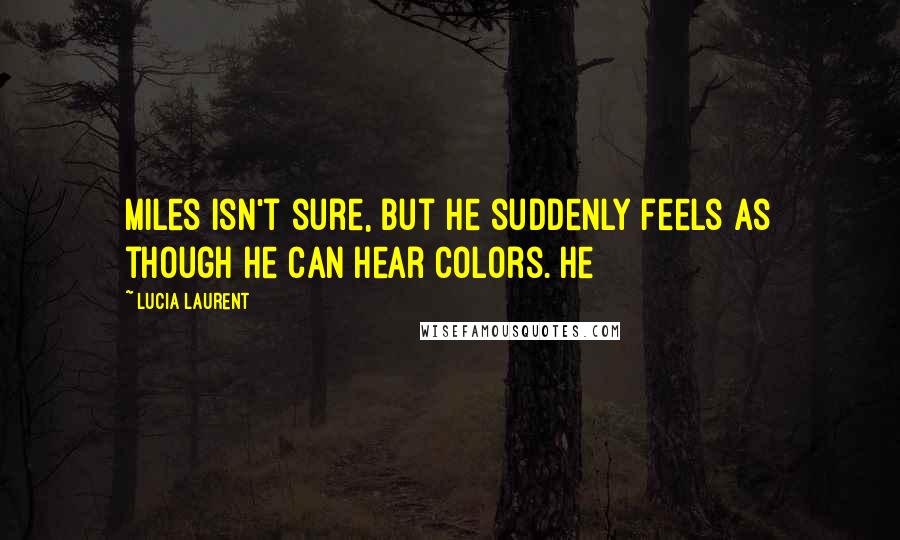 Lucia Laurent Quotes: Miles isn't sure, but he suddenly feels as though he can hear colors. He
