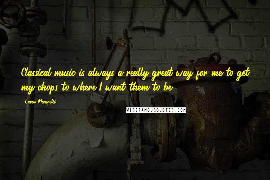 Lucia Micarelli Quotes: Classical music is always a really great way for me to get my chops to where I want them to be.