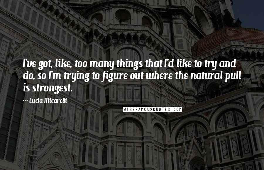 Lucia Micarelli Quotes: I've got, like, too many things that I'd like to try and do, so I'm trying to figure out where the natural pull is strongest.