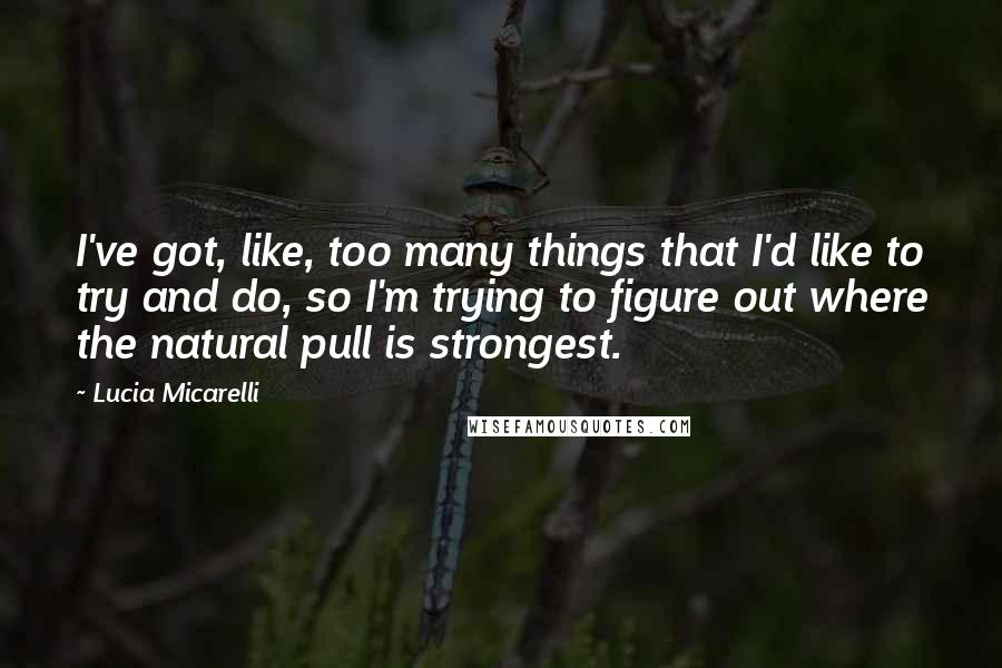 Lucia Micarelli Quotes: I've got, like, too many things that I'd like to try and do, so I'm trying to figure out where the natural pull is strongest.