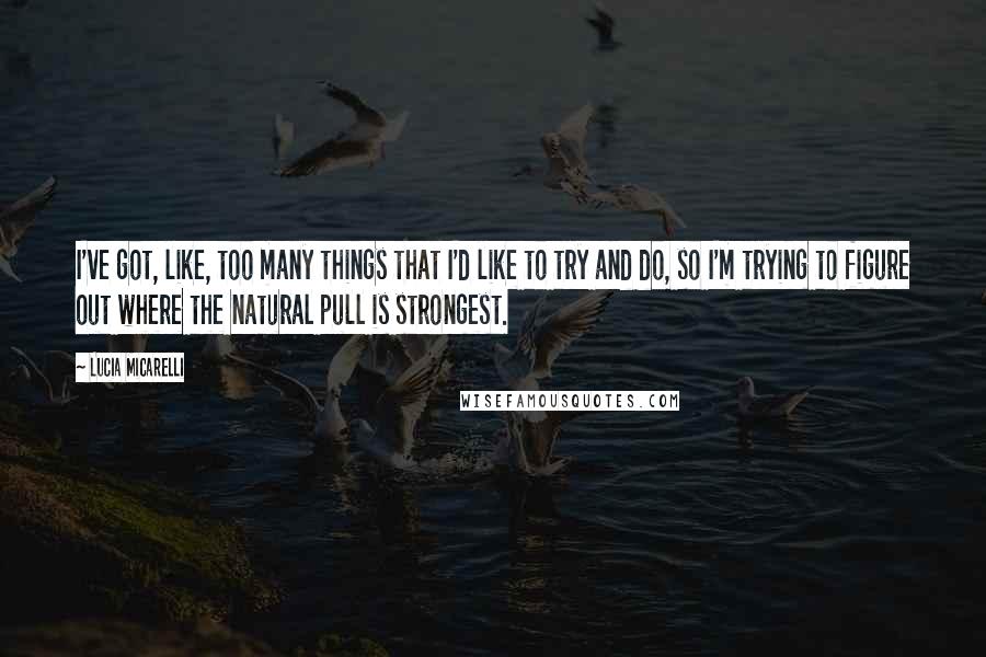 Lucia Micarelli Quotes: I've got, like, too many things that I'd like to try and do, so I'm trying to figure out where the natural pull is strongest.