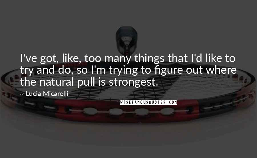 Lucia Micarelli Quotes: I've got, like, too many things that I'd like to try and do, so I'm trying to figure out where the natural pull is strongest.