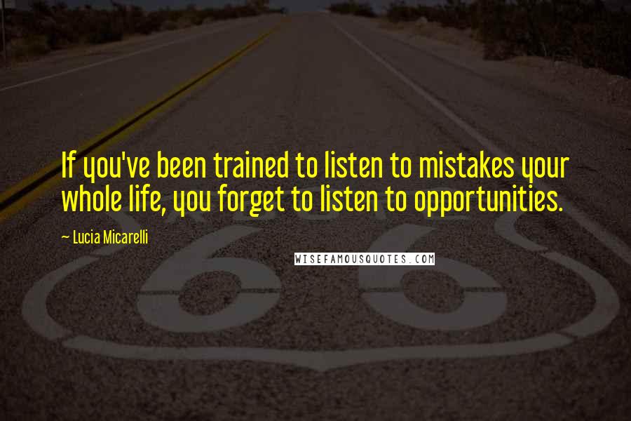 Lucia Micarelli Quotes: If you've been trained to listen to mistakes your whole life, you forget to listen to opportunities.