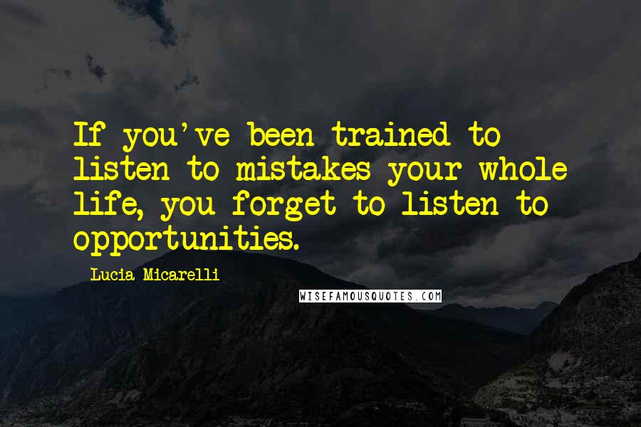 Lucia Micarelli Quotes: If you've been trained to listen to mistakes your whole life, you forget to listen to opportunities.