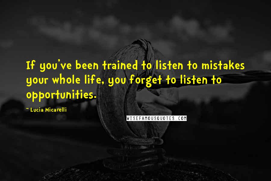 Lucia Micarelli Quotes: If you've been trained to listen to mistakes your whole life, you forget to listen to opportunities.