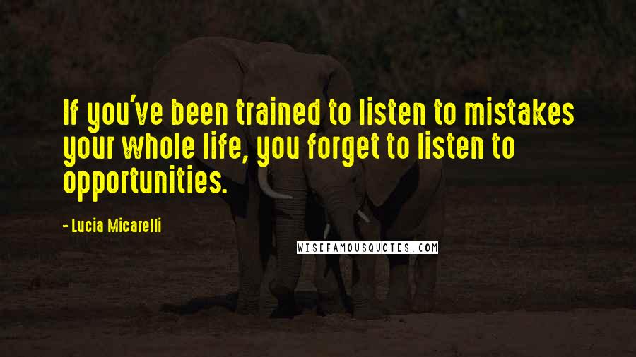 Lucia Micarelli Quotes: If you've been trained to listen to mistakes your whole life, you forget to listen to opportunities.