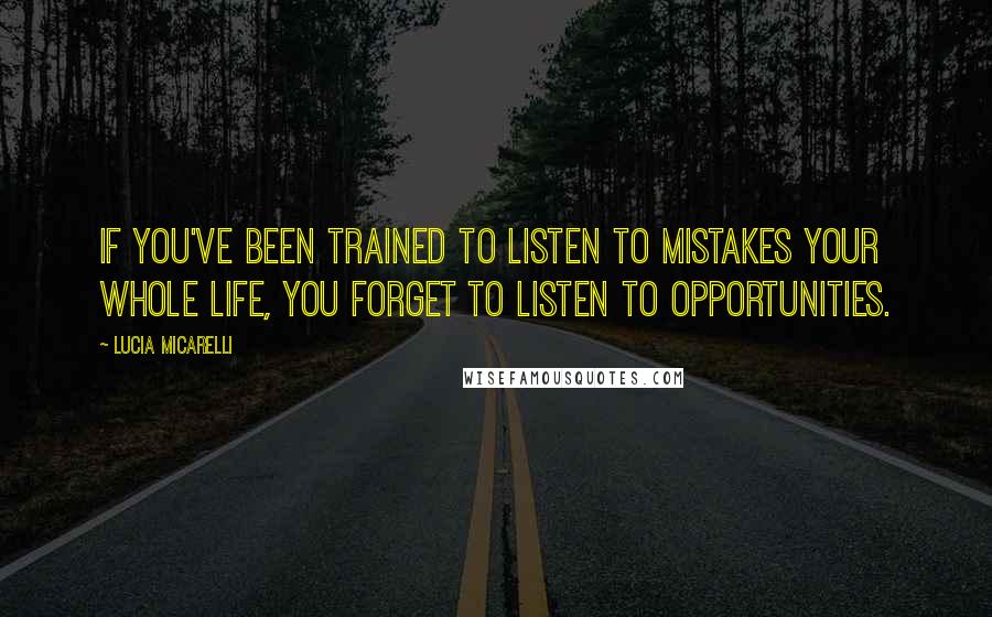 Lucia Micarelli Quotes: If you've been trained to listen to mistakes your whole life, you forget to listen to opportunities.