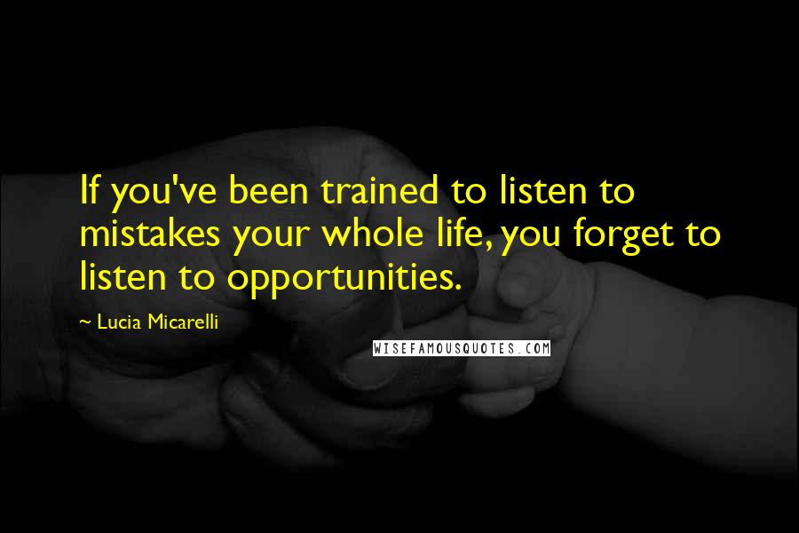 Lucia Micarelli Quotes: If you've been trained to listen to mistakes your whole life, you forget to listen to opportunities.