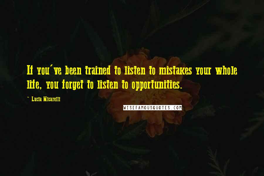 Lucia Micarelli Quotes: If you've been trained to listen to mistakes your whole life, you forget to listen to opportunities.