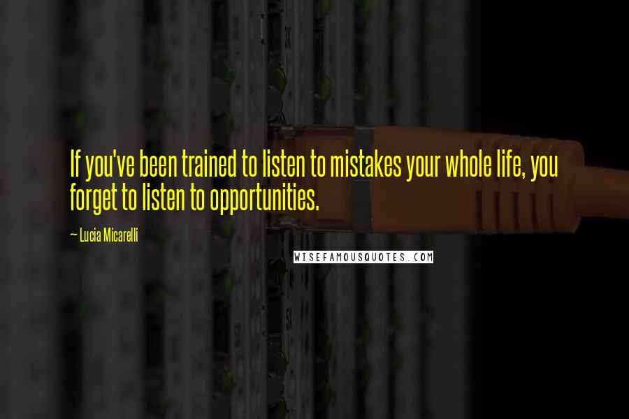 Lucia Micarelli Quotes: If you've been trained to listen to mistakes your whole life, you forget to listen to opportunities.