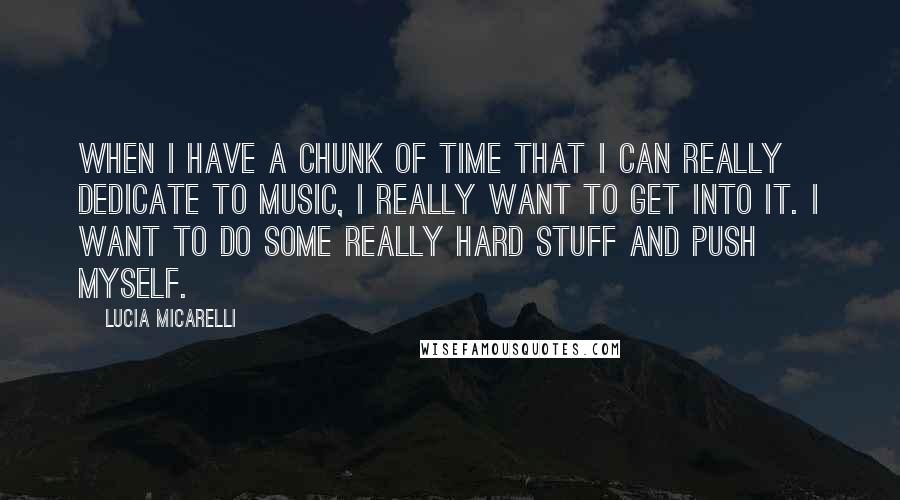 Lucia Micarelli Quotes: When I have a chunk of time that I can really dedicate to music, I really want to get into it. I want to do some really hard stuff and push myself.