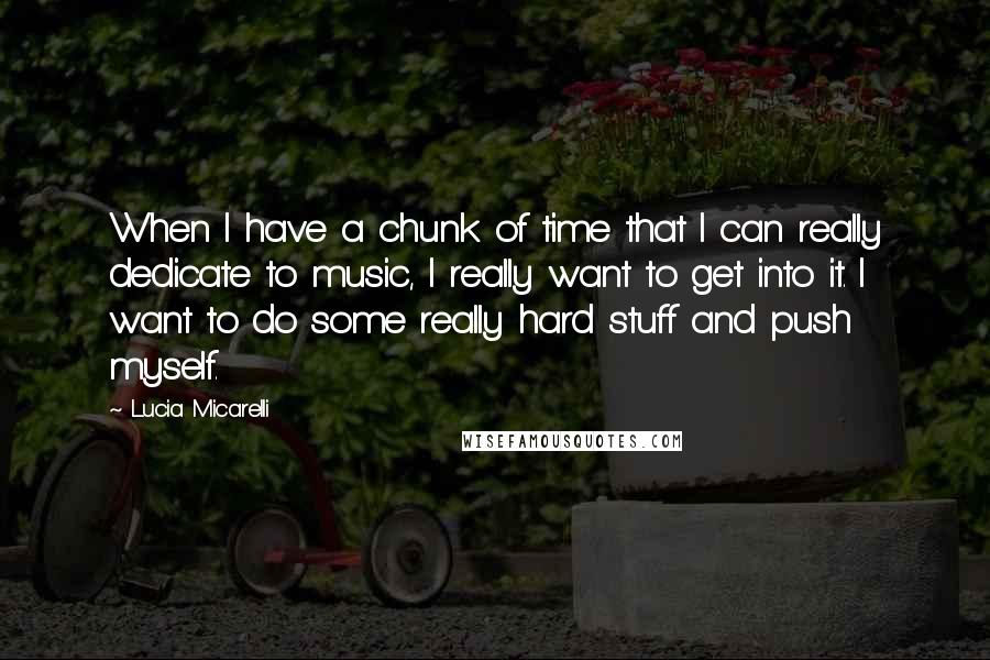 Lucia Micarelli Quotes: When I have a chunk of time that I can really dedicate to music, I really want to get into it. I want to do some really hard stuff and push myself.