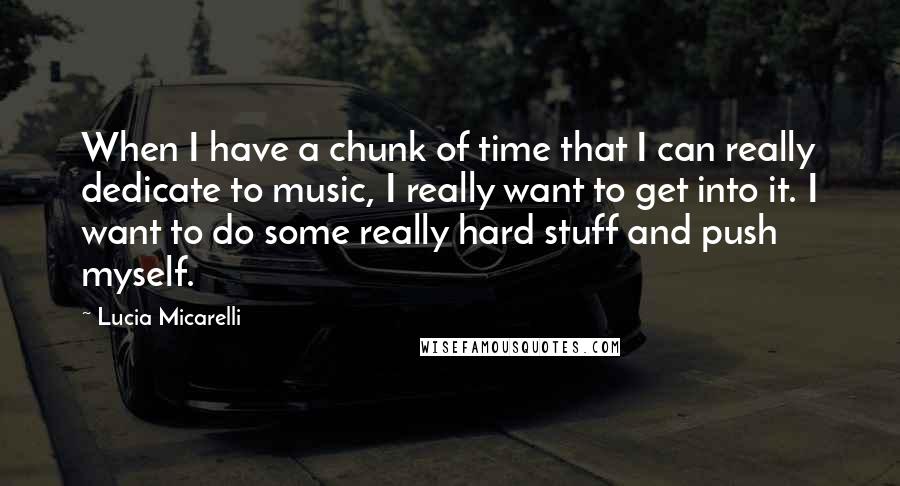 Lucia Micarelli Quotes: When I have a chunk of time that I can really dedicate to music, I really want to get into it. I want to do some really hard stuff and push myself.