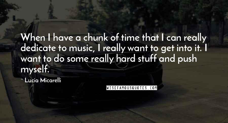 Lucia Micarelli Quotes: When I have a chunk of time that I can really dedicate to music, I really want to get into it. I want to do some really hard stuff and push myself.