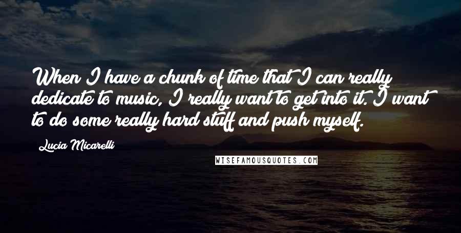 Lucia Micarelli Quotes: When I have a chunk of time that I can really dedicate to music, I really want to get into it. I want to do some really hard stuff and push myself.