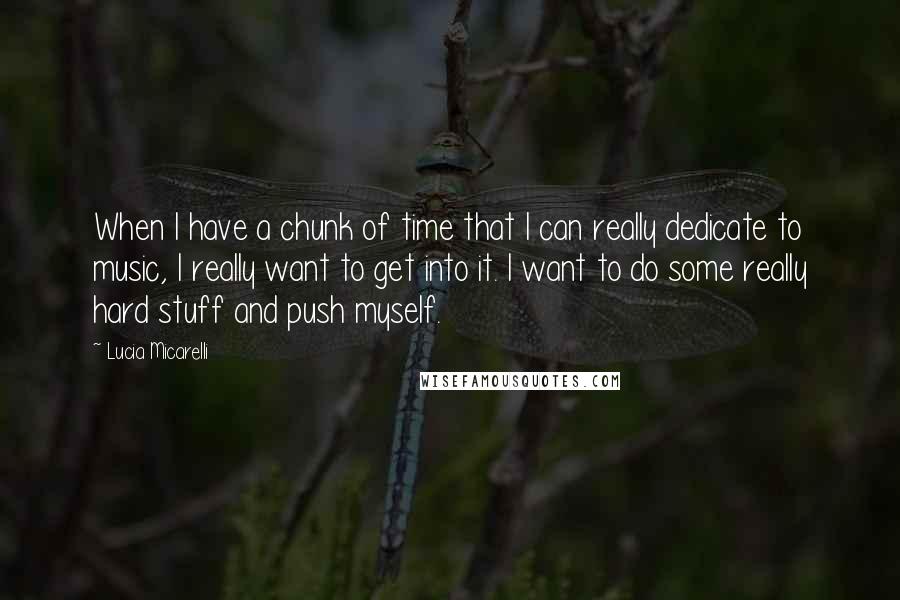 Lucia Micarelli Quotes: When I have a chunk of time that I can really dedicate to music, I really want to get into it. I want to do some really hard stuff and push myself.