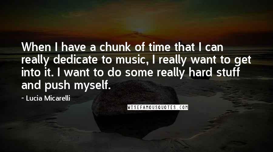 Lucia Micarelli Quotes: When I have a chunk of time that I can really dedicate to music, I really want to get into it. I want to do some really hard stuff and push myself.