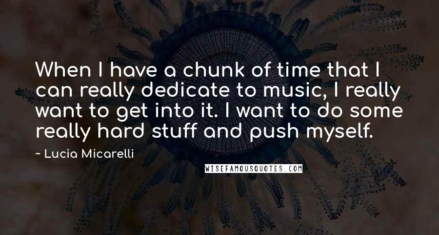 Lucia Micarelli Quotes: When I have a chunk of time that I can really dedicate to music, I really want to get into it. I want to do some really hard stuff and push myself.