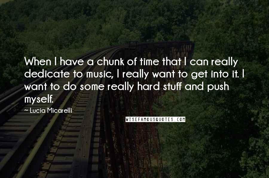 Lucia Micarelli Quotes: When I have a chunk of time that I can really dedicate to music, I really want to get into it. I want to do some really hard stuff and push myself.