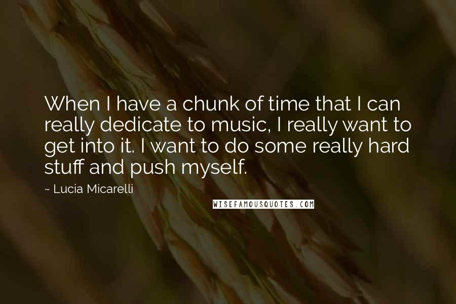 Lucia Micarelli Quotes: When I have a chunk of time that I can really dedicate to music, I really want to get into it. I want to do some really hard stuff and push myself.
