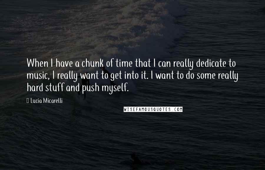 Lucia Micarelli Quotes: When I have a chunk of time that I can really dedicate to music, I really want to get into it. I want to do some really hard stuff and push myself.