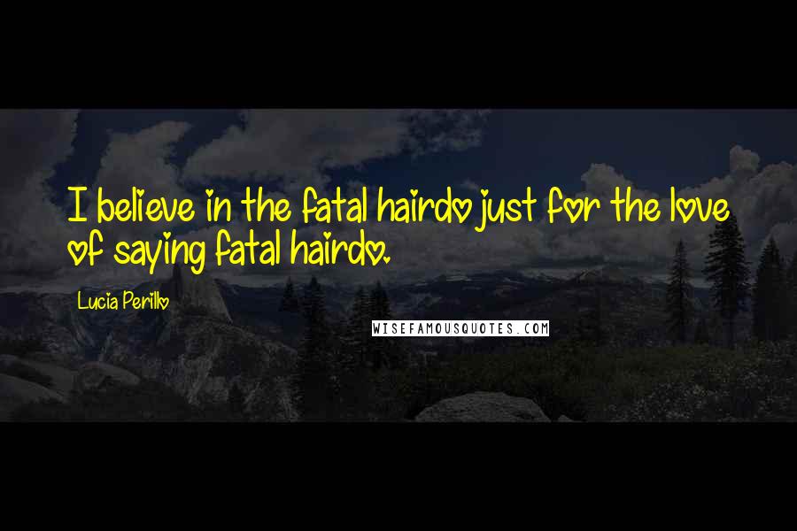 Lucia Perillo Quotes: I believe in the fatal hairdo just for the love of saying fatal hairdo.