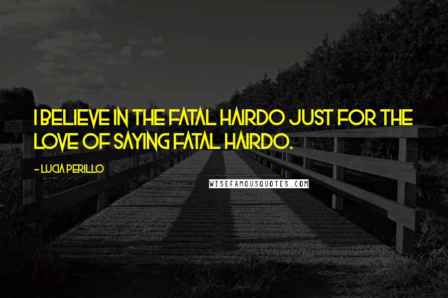 Lucia Perillo Quotes: I believe in the fatal hairdo just for the love of saying fatal hairdo.