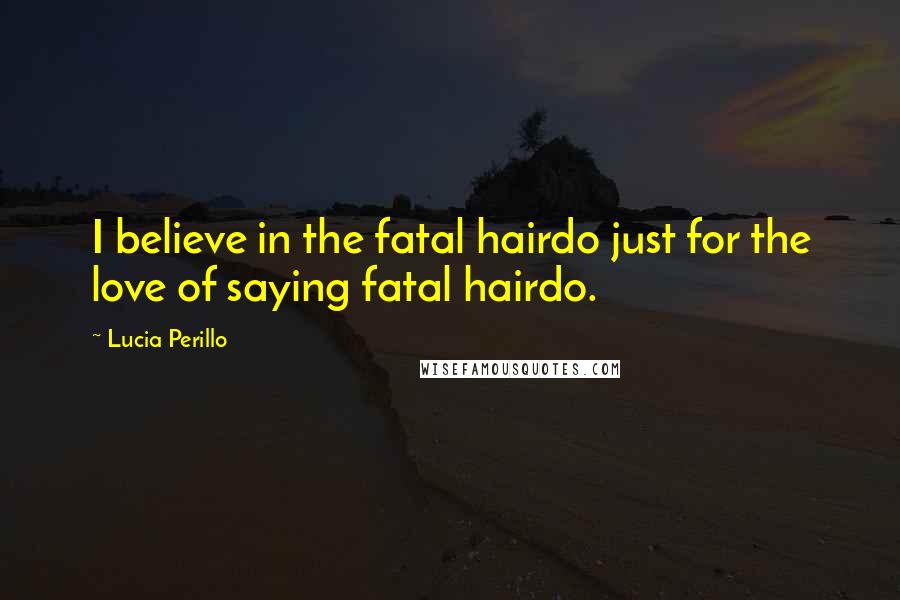 Lucia Perillo Quotes: I believe in the fatal hairdo just for the love of saying fatal hairdo.