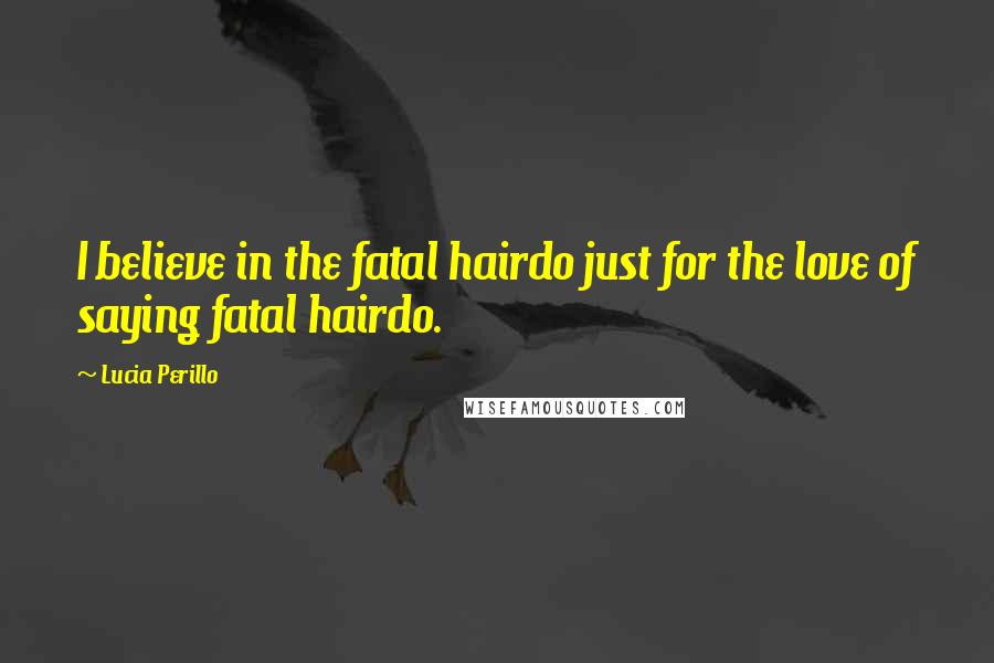 Lucia Perillo Quotes: I believe in the fatal hairdo just for the love of saying fatal hairdo.