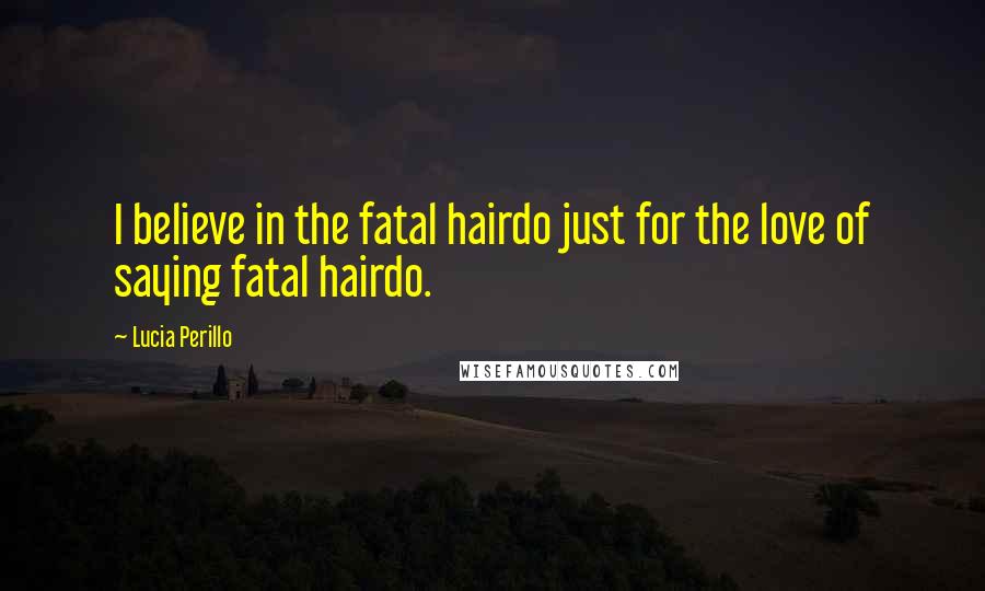 Lucia Perillo Quotes: I believe in the fatal hairdo just for the love of saying fatal hairdo.