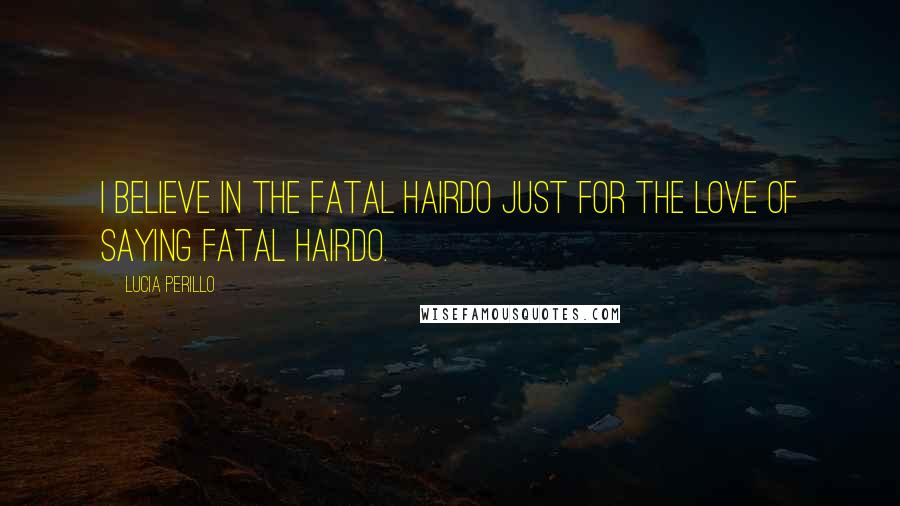 Lucia Perillo Quotes: I believe in the fatal hairdo just for the love of saying fatal hairdo.