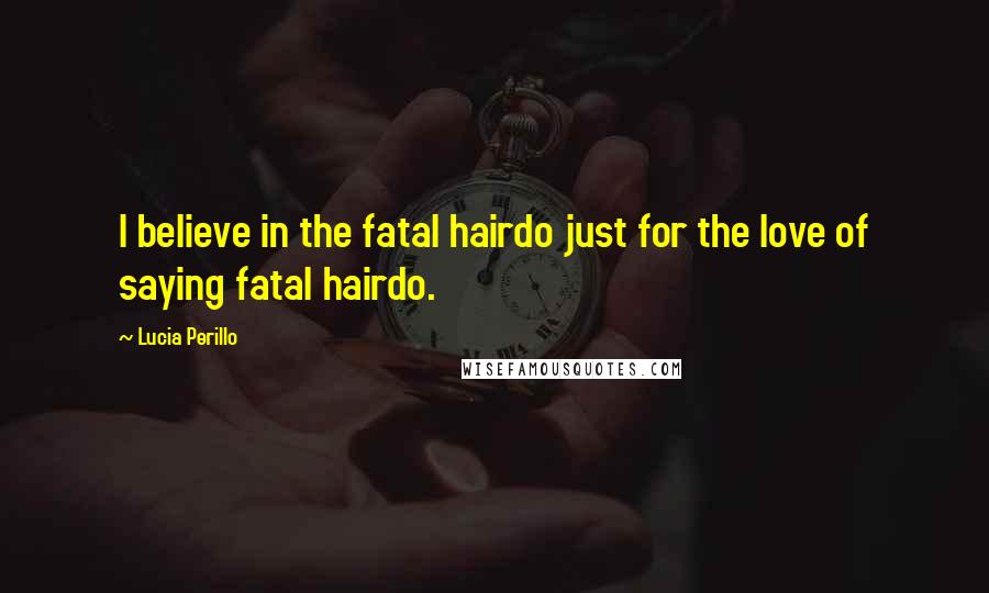 Lucia Perillo Quotes: I believe in the fatal hairdo just for the love of saying fatal hairdo.